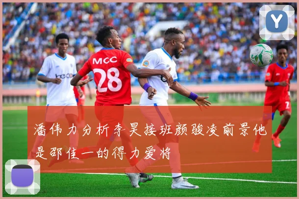 潘伟力分析李昊接班颜骏凌前景他是邵佳一的得力爱将