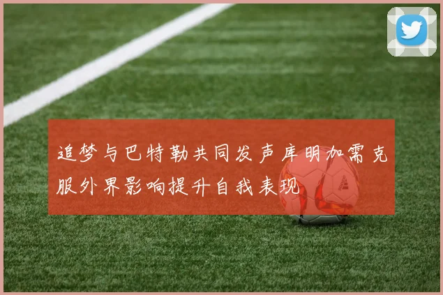 追梦与巴特勒共同发声库明加需克服外界影响提升自我表现