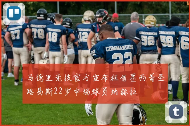 马德里竞技官方宣布租借墨西哥圣路易斯22岁中场球员纳赫拉