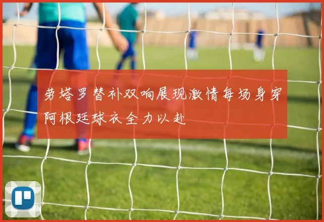劳塔罗替补双响展现激情每场身穿阿根廷球衣全力以赴