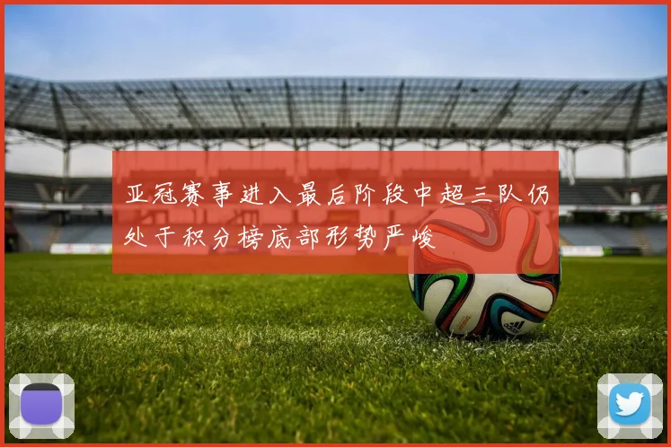亚冠赛事进入最后阶段中超三队仍处于积分榜底部形势严峻