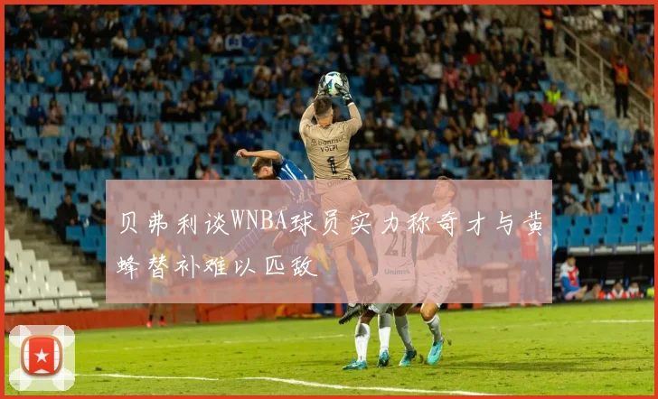 贝弗利谈WNBA球员实力称奇才与黄蜂替补难以匹敌