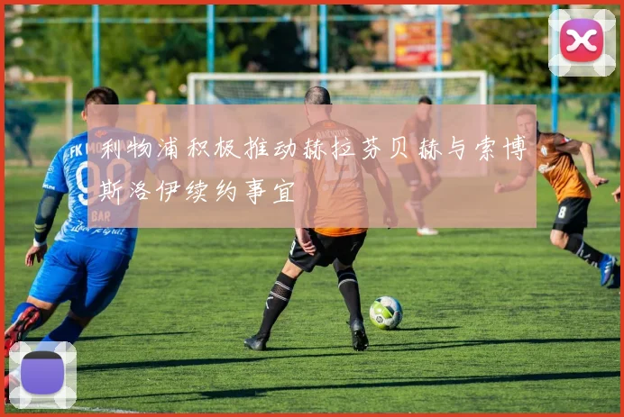 利物浦积极推动赫拉芬贝赫与索博斯洛伊续约事宜