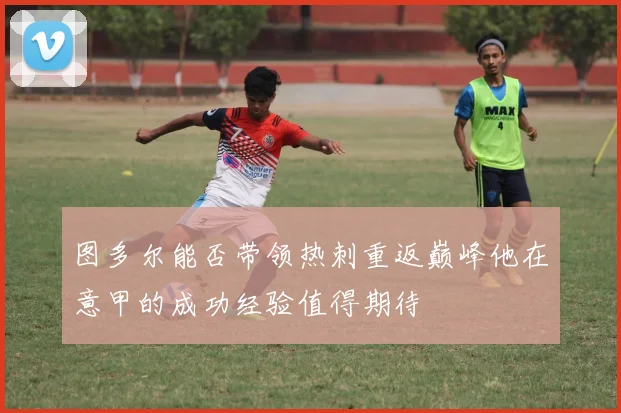 图多尔能否带领热刺重返巅峰他在意甲的成功经验值得期待
