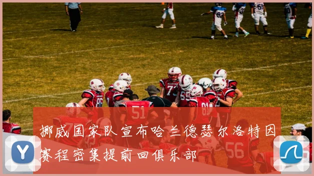 挪威国家队宣布哈兰德瑟尔洛特因赛程密集提前回俱乐部