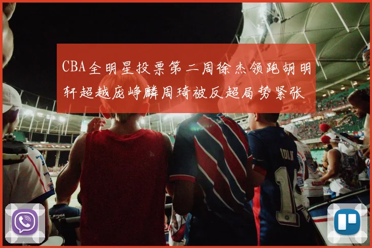 CBA全明星投票第二周徐杰领跑胡明轩超越庞峥麟周琦被反超局势紧张