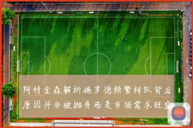阿特金森解析施罗德频繁转队背后原因并非被抛弃而是市场需求旺盛