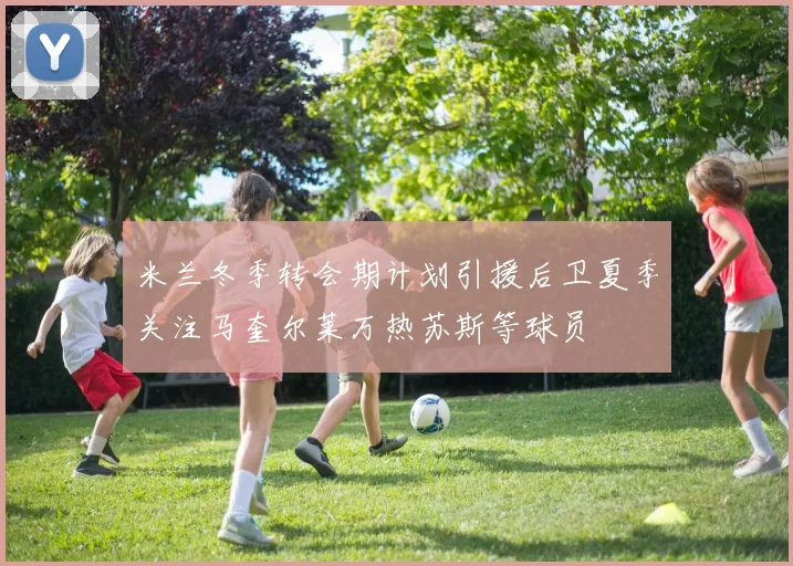 米兰冬季转会期计划引援后卫夏季关注马奎尔莱万热苏斯等球员