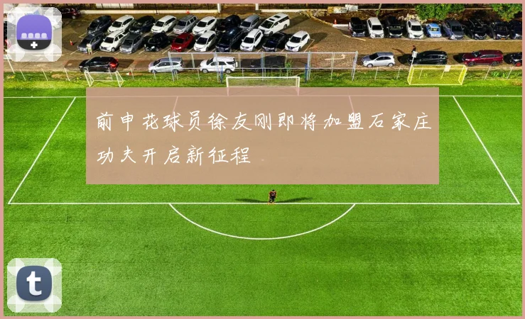 前申花球员徐友刚即将加盟石家庄功夫开启新征程
