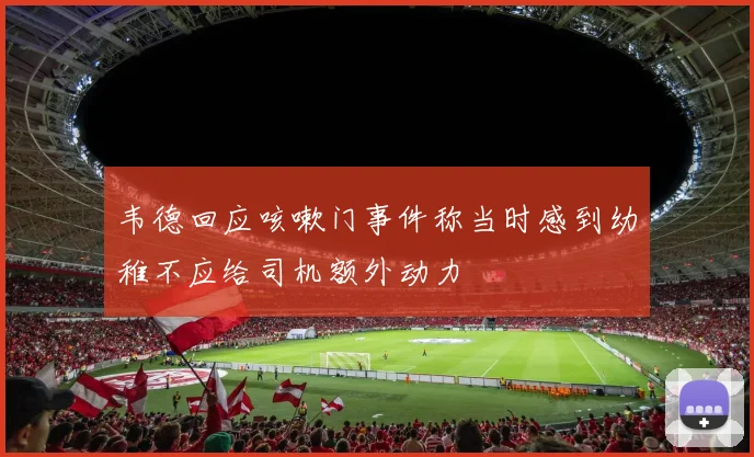 韦德回应咳嗽门事件称当时感到幼稚不应给司机额外动力