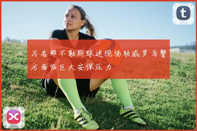 万名那不勒斯球迷现场助威罗马警方面临巨大安保压力