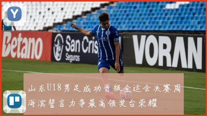 山东U18男足成功晋级全运会决赛周海滨誓言力争最高领奖台荣耀