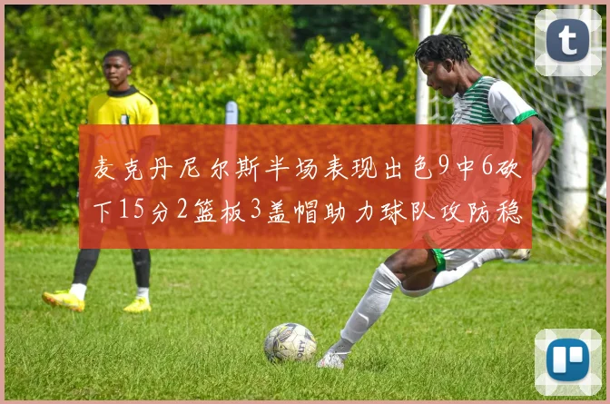 麦克丹尼尔斯半场表现出色9中6砍下15分2篮板3盖帽助力球队攻防稳定
