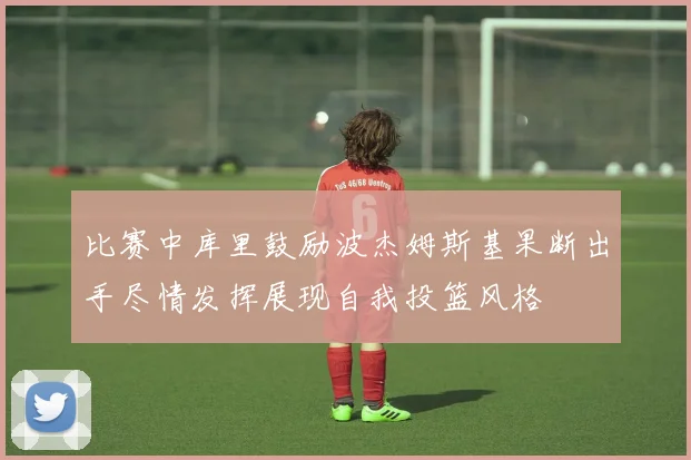 比赛中库里鼓励波杰姆斯基果断出手尽情发挥展现自我投篮风格