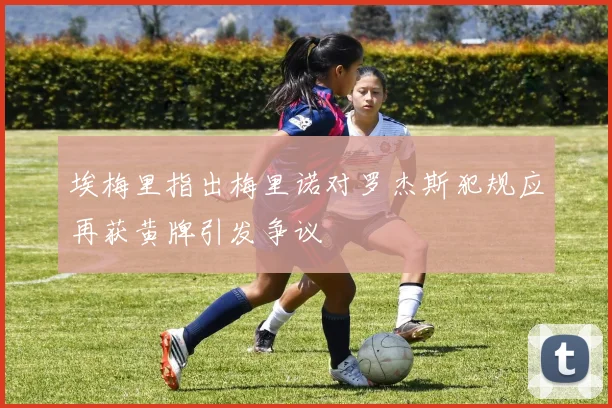 埃梅里指出梅里诺对罗杰斯犯规应再获黄牌引发争议