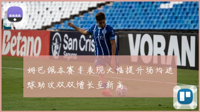 姆巴佩本赛季表现大幅提升场均进球助攻双双增长至新高