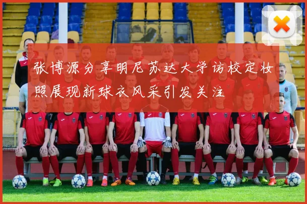 张博源分享明尼苏达大学访校定妆照展现新球衣风采引发关注