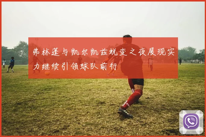 弗林蓬与凯尔凯兹蜕变之夜展现实力继续引领球队前行